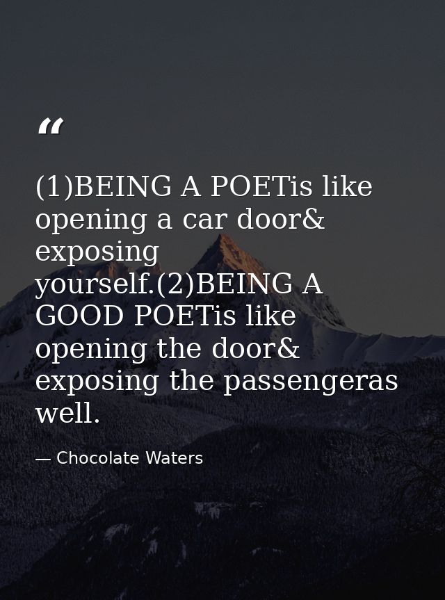 (1)BEING A POETis like opening a car door& exposing yourself.(2)BEING A GOOD POETis like opening the door& exposing the  — Chocolate Waters