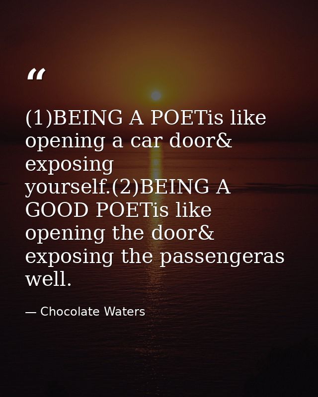 (1)BEING A POETis like opening a car door& exposing yourself.(2)BEING A GOOD POETis like opening the door& exposing the  — Chocolate Waters