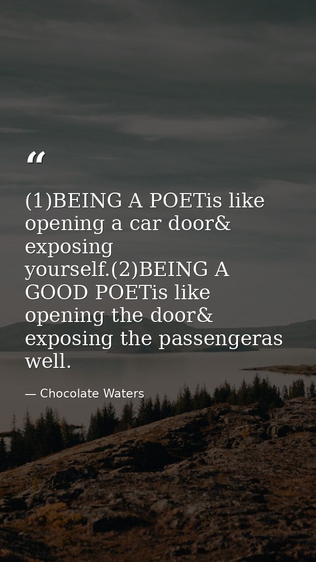 (1)BEING A POETis like opening a car door& exposing yourself.(2)BEING A GOOD POETis like opening the door& exposing the  — Chocolate Waters