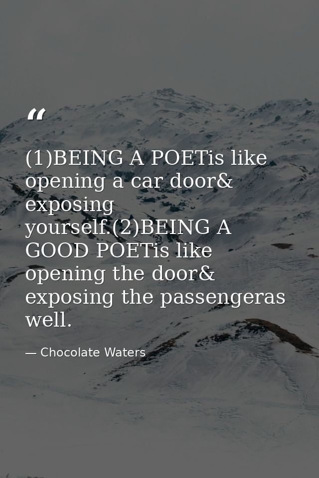 (1)BEING A POETis like opening a car door& exposing yourself.(2)BEING A GOOD POETis like opening the door& exposing the  — Chocolate Waters