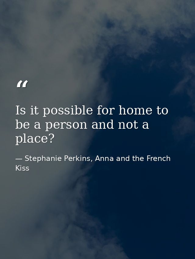 Is it possible for home to be a person and not a place? — Stephanie Perkins, Anna and the French Kiss