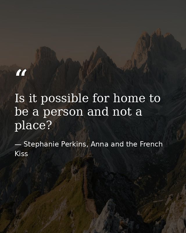 Is it possible for home to be a person and not a place? — Stephanie Perkins, Anna and the French Kiss