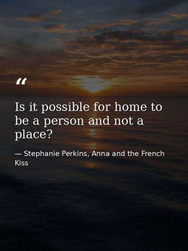 Is it possible for home to be a person and not a place? — Stephanie Perkins, Anna and the French Kiss