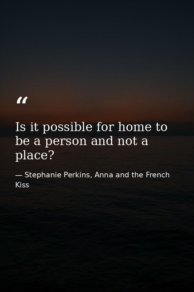 Is it possible for home to be a person and not a place? — Stephanie Perkins, Anna and the French Kiss