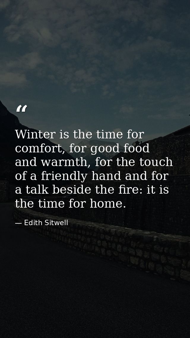 Winter is the time for comfort, for good food and warmth, for the touch of a friendly hand and for a talk beside the fir — Edith Sitwell