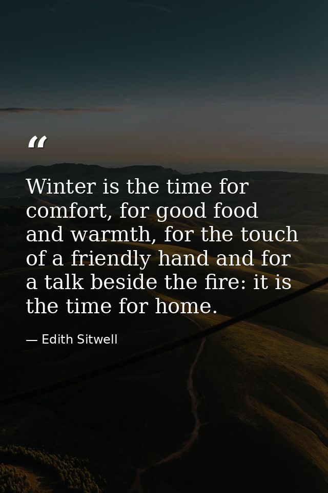 Winter is the time for comfort, for good food and warmth, for the touch of a friendly hand and for a talk beside the fir — Edith Sitwell