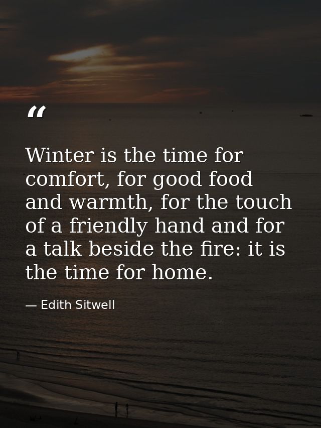 Winter is the time for comfort, for good food and warmth, for the touch of a friendly hand and for a talk beside the fir — Edith Sitwell