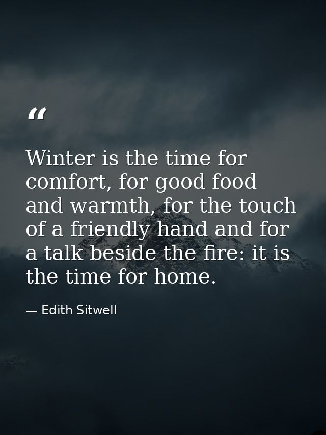 Winter is the time for comfort, for good food and warmth, for the touch of a friendly hand and for a talk beside the fir — Edith Sitwell