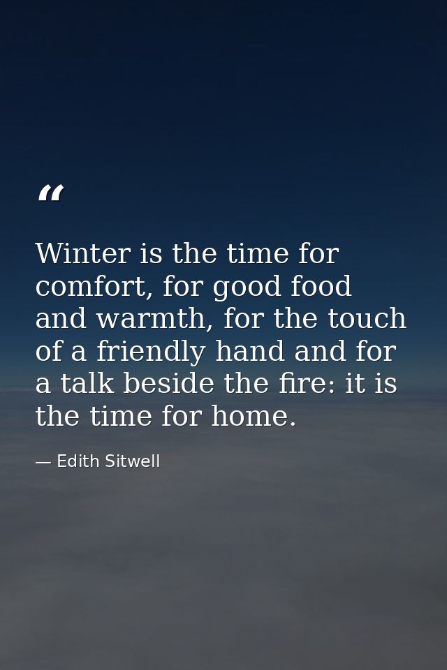 Winter is the time for comfort, for good food and warmth, for the touch of a friendly hand and for a talk beside the fir — Edith Sitwell