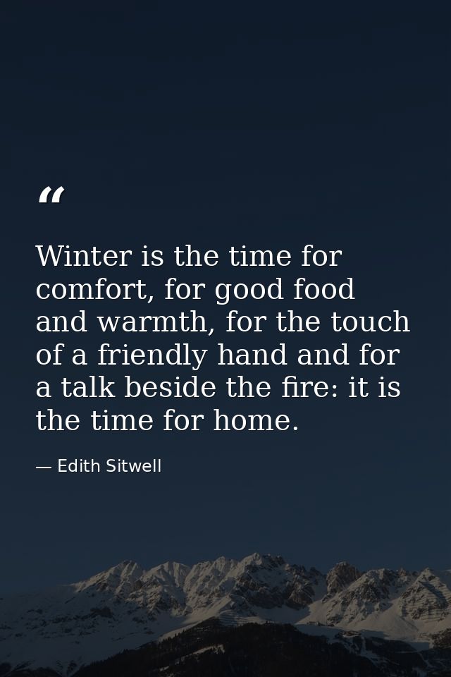 Winter is the time for comfort, for good food and warmth, for the touch of a friendly hand and for a talk beside the fir — Edith Sitwell