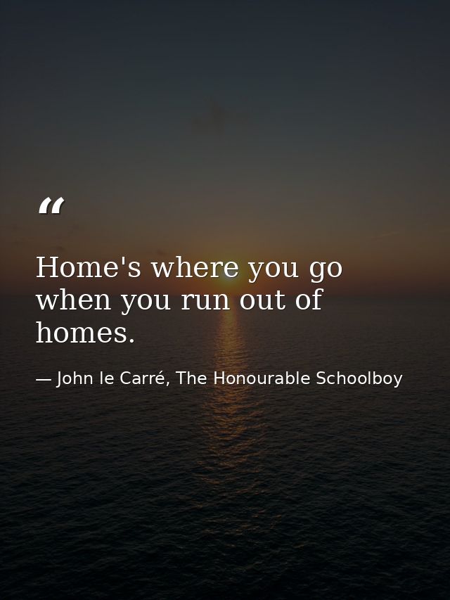 Home's where you go when you run out of homes. — John le Carré, The Honourable Schoolboy