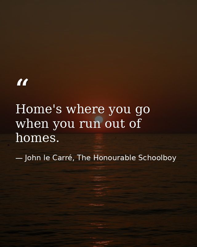 Home's where you go when you run out of homes. — John le Carré, The Honourable Schoolboy