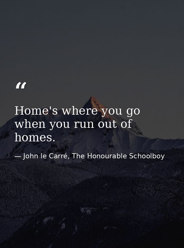 Home's where you go when you run out of homes. — John le Carré, The Honourable Schoolboy