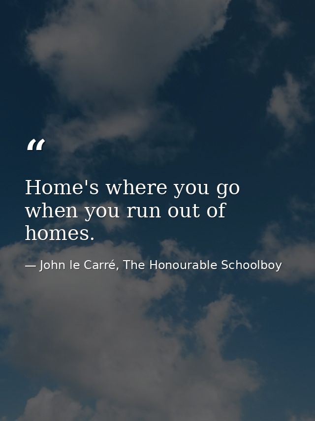 Home's where you go when you run out of homes. — John le Carré, The Honourable Schoolboy