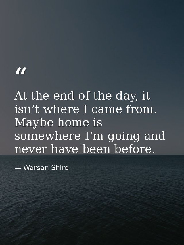 At the end of the day, it isn’t where I came from. Maybe home is somewhere I’m going and never have been before. — Warsan Shire