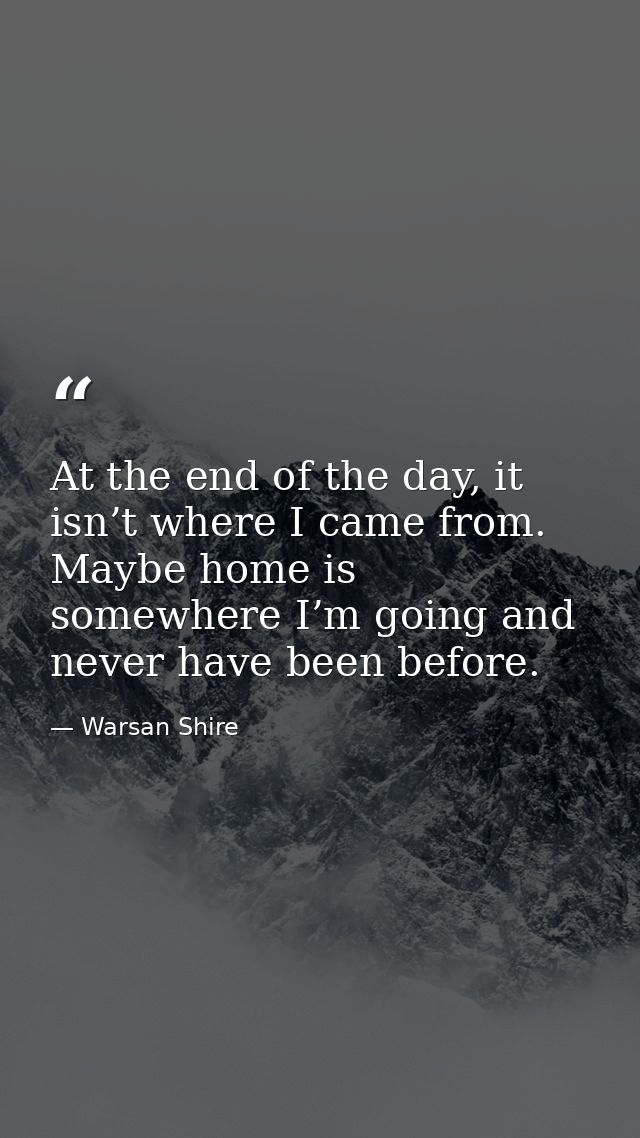 At the end of the day, it isn’t where I came from. Maybe home is somewhere I’m going and never have been before. — Warsan Shire