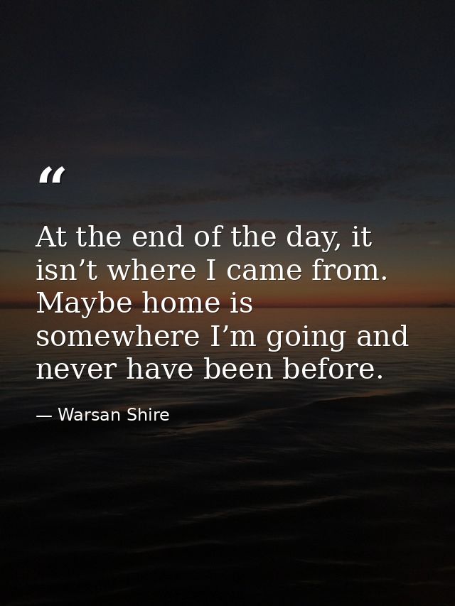At the end of the day, it isn’t where I came from. Maybe home is somewhere I’m going and never have been before. — Warsan Shire