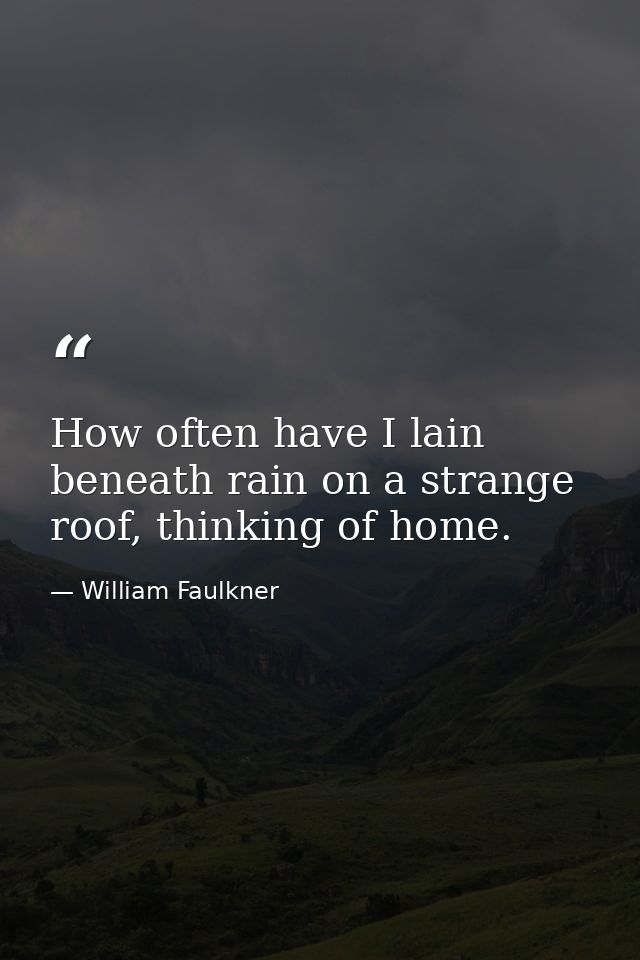 How often have I lain beneath rain on a strange roof, thinking of home. — William Faulkner
