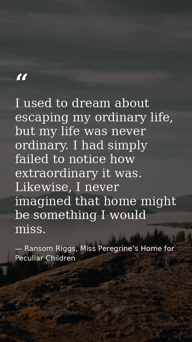 I used to dream about escaping my ordinary life, but my life was never ordinary. I had simply failed to notice how extra — Ransom Riggs, Miss Peregrine’s Home for Peculiar Children