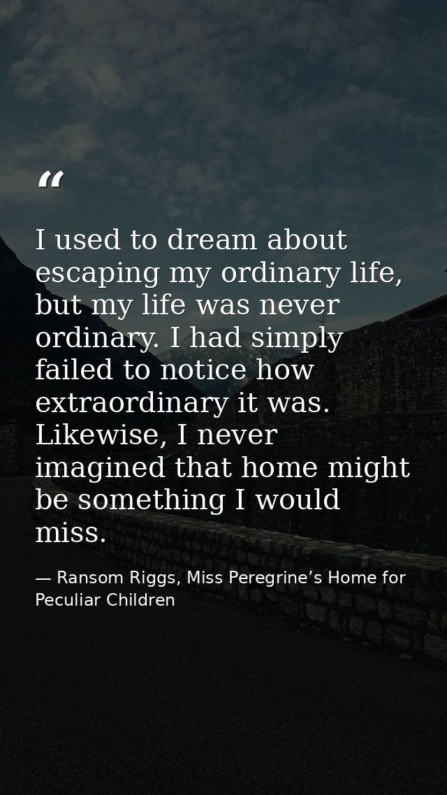 I used to dream about escaping my ordinary life, but my life was never ordinary. I had simply failed to notice how extra — Ransom Riggs, Miss Peregrine’s Home for Peculiar Children
