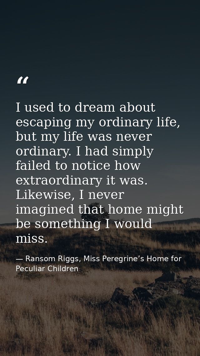 I used to dream about escaping my ordinary life, but my life was never ordinary. I had simply failed to notice how extra — Ransom Riggs, Miss Peregrine’s Home for Peculiar Children