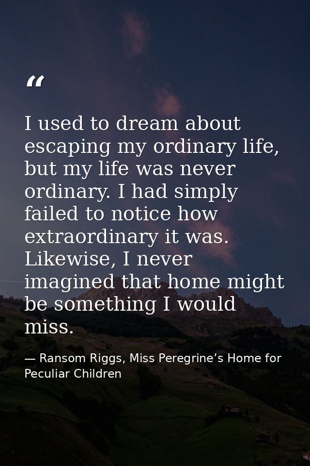 I used to dream about escaping my ordinary life, but my life was never ordinary. I had simply failed to notice how extra — Ransom Riggs, Miss Peregrine’s Home for Peculiar Children