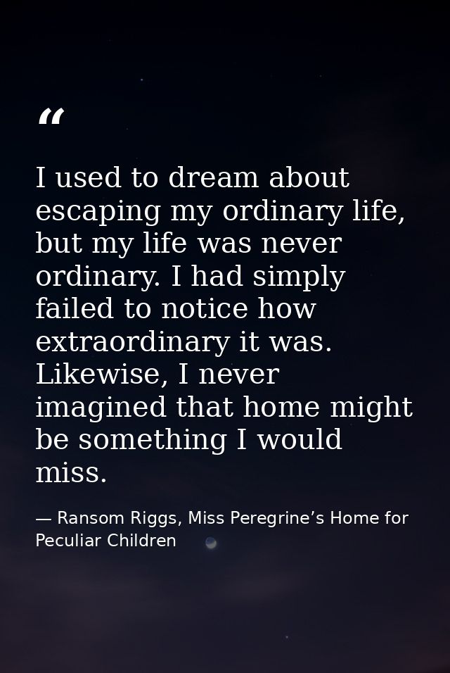 I used to dream about escaping my ordinary life, but my life was never ordinary. I had simply failed to notice how extra — Ransom Riggs, Miss Peregrine’s Home for Peculiar Children