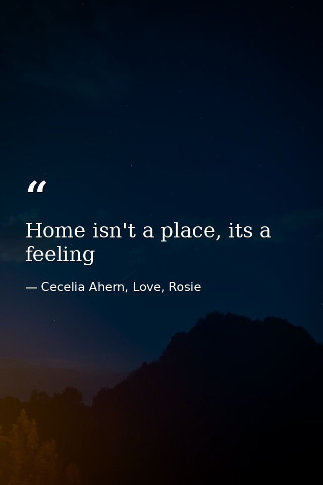 Home isn't a place, its a feeling — Cecelia Ahern, Love, Rosie