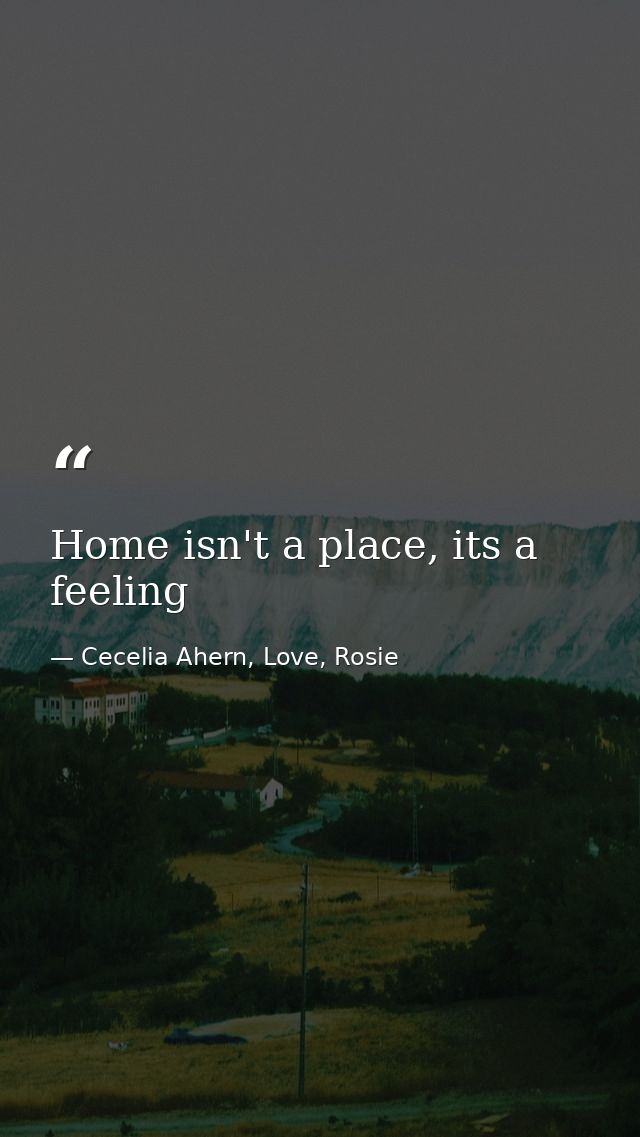 Home isn't a place, its a feeling — Cecelia Ahern, Love, Rosie