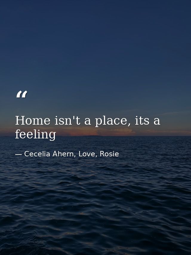 Home isn't a place, its a feeling — Cecelia Ahern, Love, Rosie