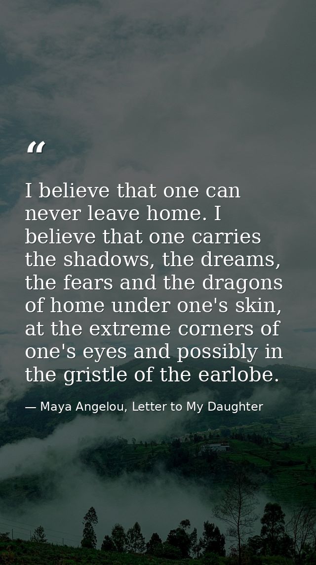 I believe that one can never leave home. I believe that one carries the shadows, the dreams, the fears and the dragons o — Maya Angelou, Letter to My Daughter