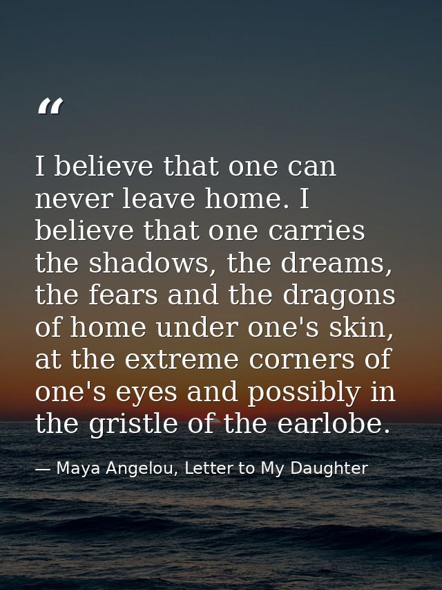 I believe that one can never leave home. I believe that one carries the shadows, the dreams, the fears and the dragons o — Maya Angelou, Letter to My Daughter