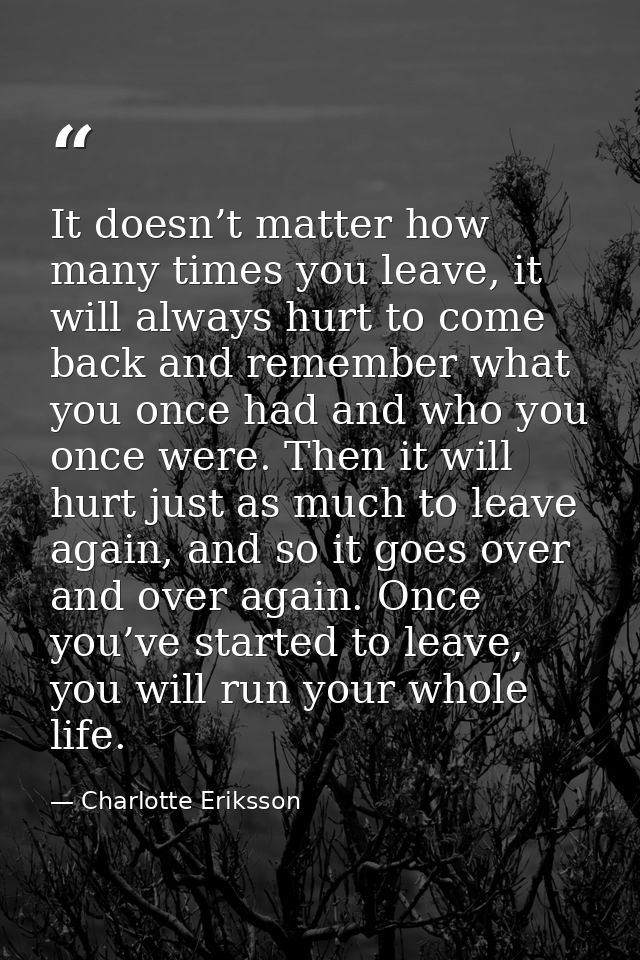 It doesn’t matter how many times you leave, it will always hurt to come back and remember what you once had and who you  — Charlotte Eriksson