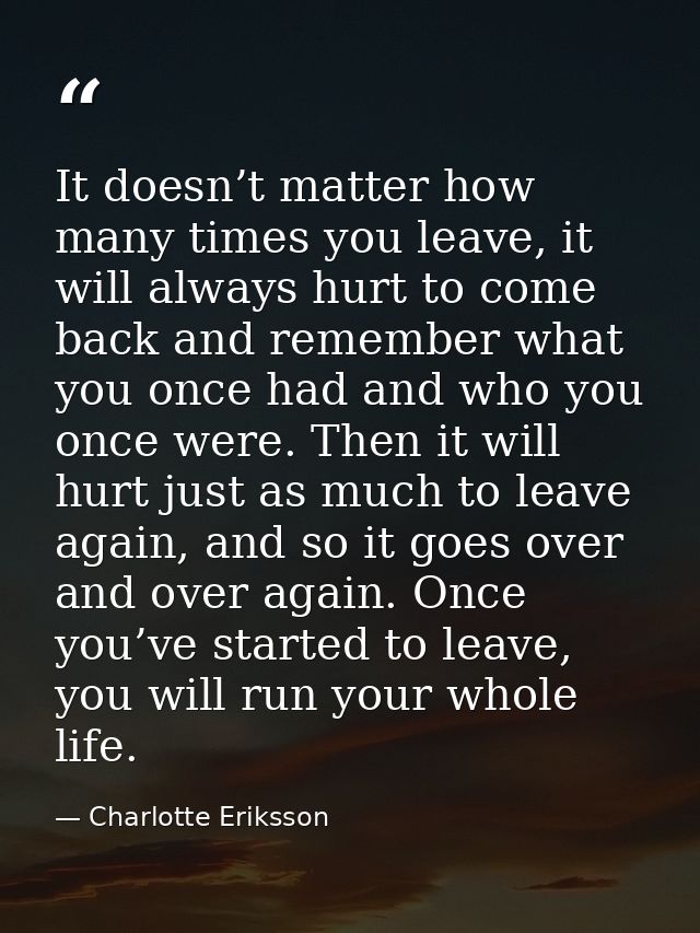 It doesn’t matter how many times you leave, it will always hurt to come back and remember what you once had and who you  — Charlotte Eriksson