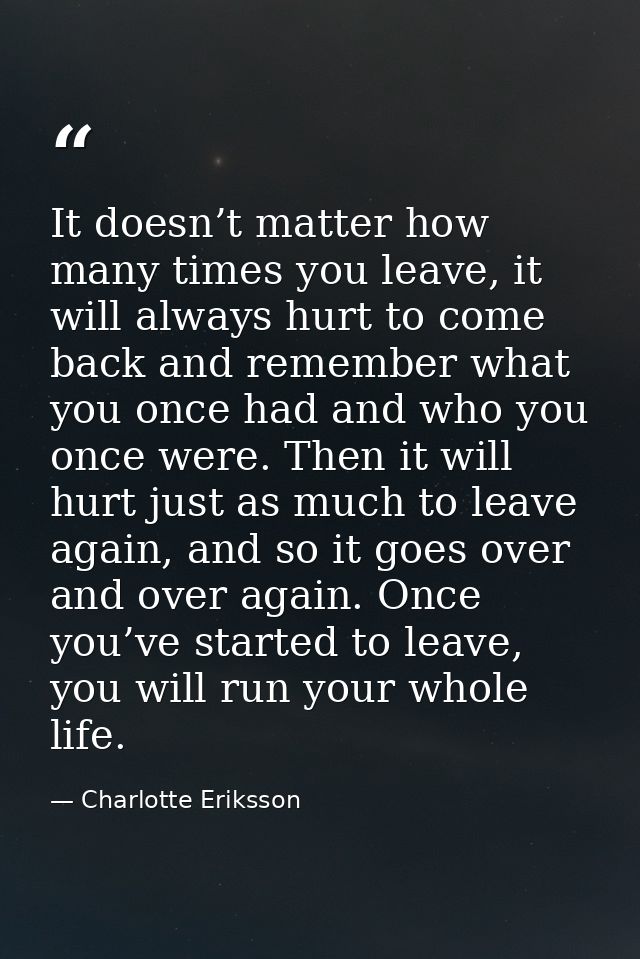 It doesn’t matter how many times you leave, it will always hurt to come back and remember what you once had and who you  — Charlotte Eriksson