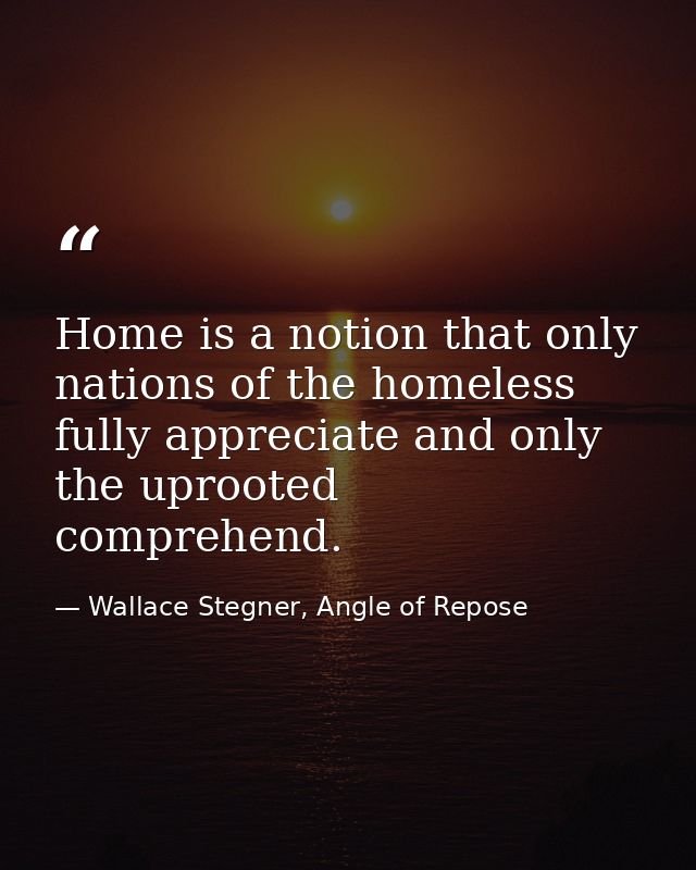 Home is a notion that only nations of the homeless fully appreciate and only the uprooted comprehend. — Wallace Stegner, Angle of Repose