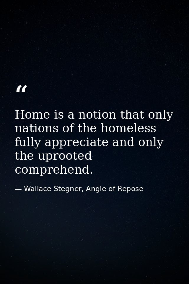 Home is a notion that only nations of the homeless fully appreciate and only the uprooted comprehend. — Wallace Stegner, Angle of Repose