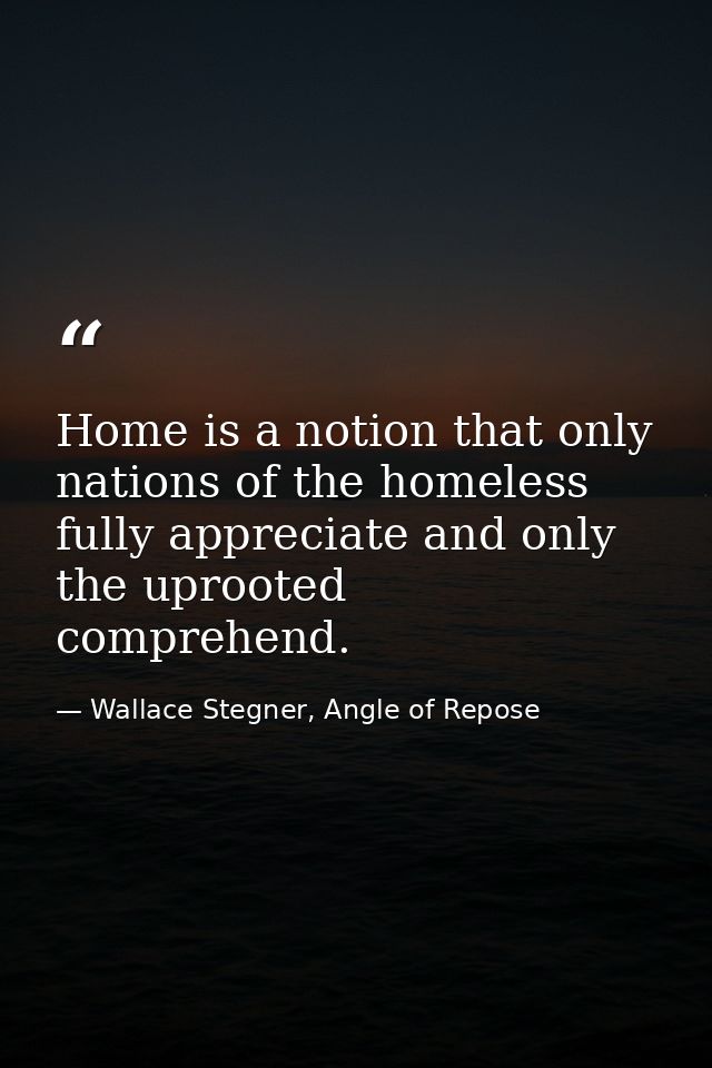 Home is a notion that only nations of the homeless fully appreciate and only the uprooted comprehend. — Wallace Stegner, Angle of Repose