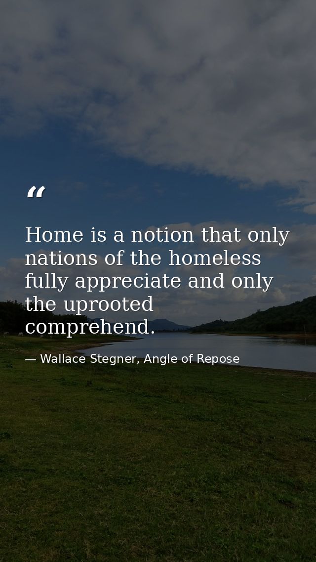 Home is a notion that only nations of the homeless fully appreciate and only the uprooted comprehend. — Wallace Stegner, Angle of Repose