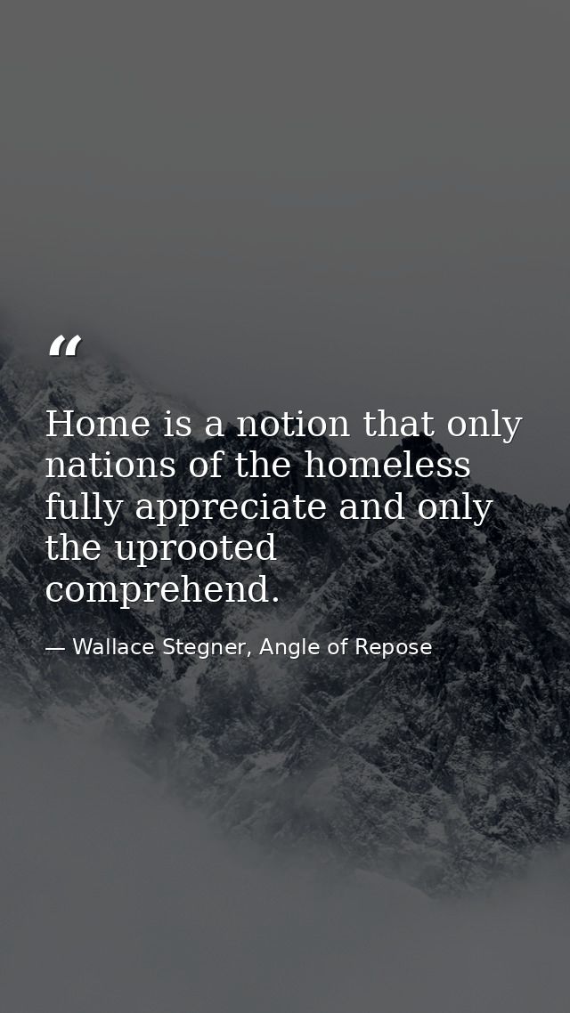 Home is a notion that only nations of the homeless fully appreciate and only the uprooted comprehend. — Wallace Stegner, Angle of Repose