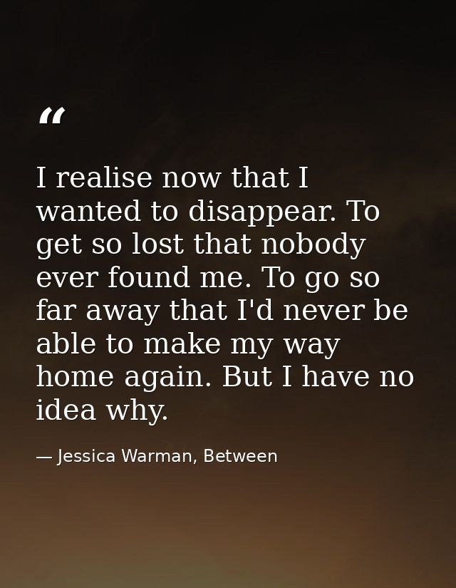 I realise now that I wanted to disappear. To get so lost that nobody ever found me. To go so far away that I'd never be  — Jessica Warman, Between