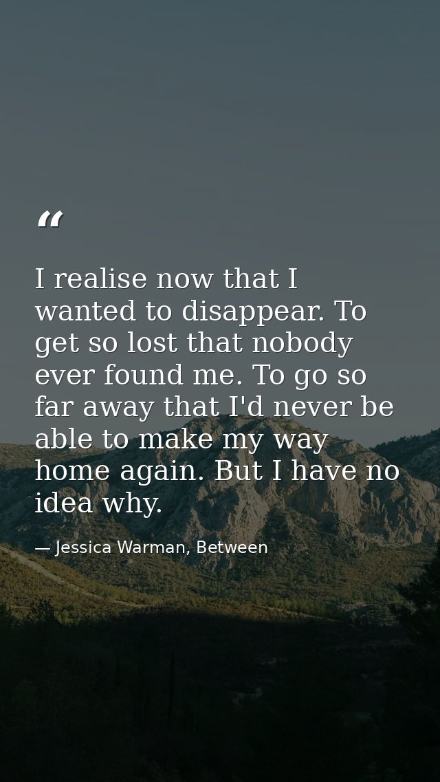I realise now that I wanted to disappear. To get so lost that nobody ever found me. To go so far away that I'd never be  — Jessica Warman, Between