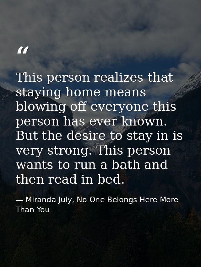 This person realizes that staying home means blowing off everyone this person has ever known. But the desire to stay in  — Miranda July, No One Belongs Here More Than You