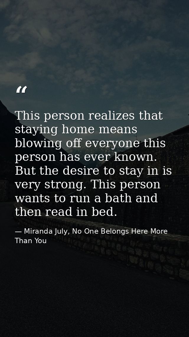 This person realizes that staying home means blowing off everyone this person has ever known. But the desire to stay in  — Miranda July, No One Belongs Here More Than You