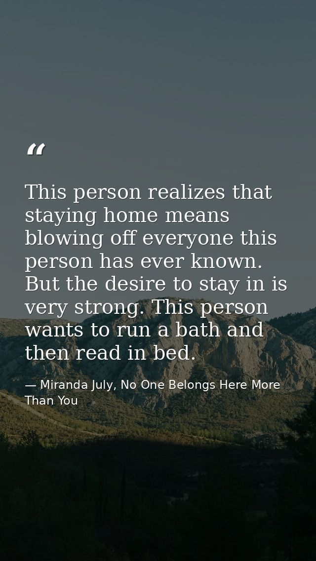 This person realizes that staying home means blowing off everyone this person has ever known. But the desire to stay in  — Miranda July, No One Belongs Here More Than You