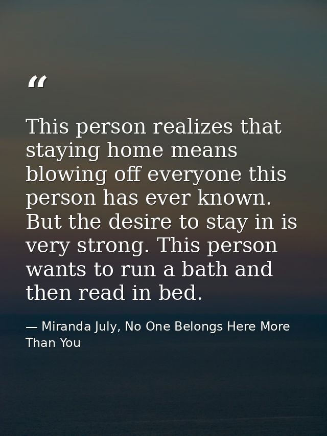 This person realizes that staying home means blowing off everyone this person has ever known. But the desire to stay in  — Miranda July, No One Belongs Here More Than You