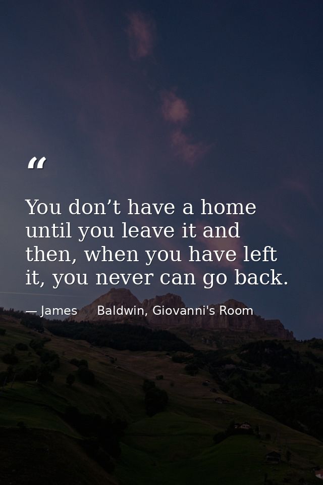 You don’t have a home until you leave it and then, when you have left it, you never can go back. — James     Baldwin, Giovanni's Room