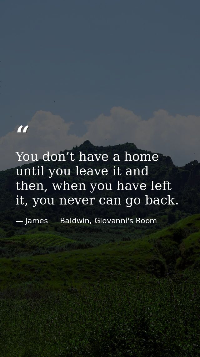 You don’t have a home until you leave it and then, when you have left it, you never can go back. — James     Baldwin, Giovanni's Room