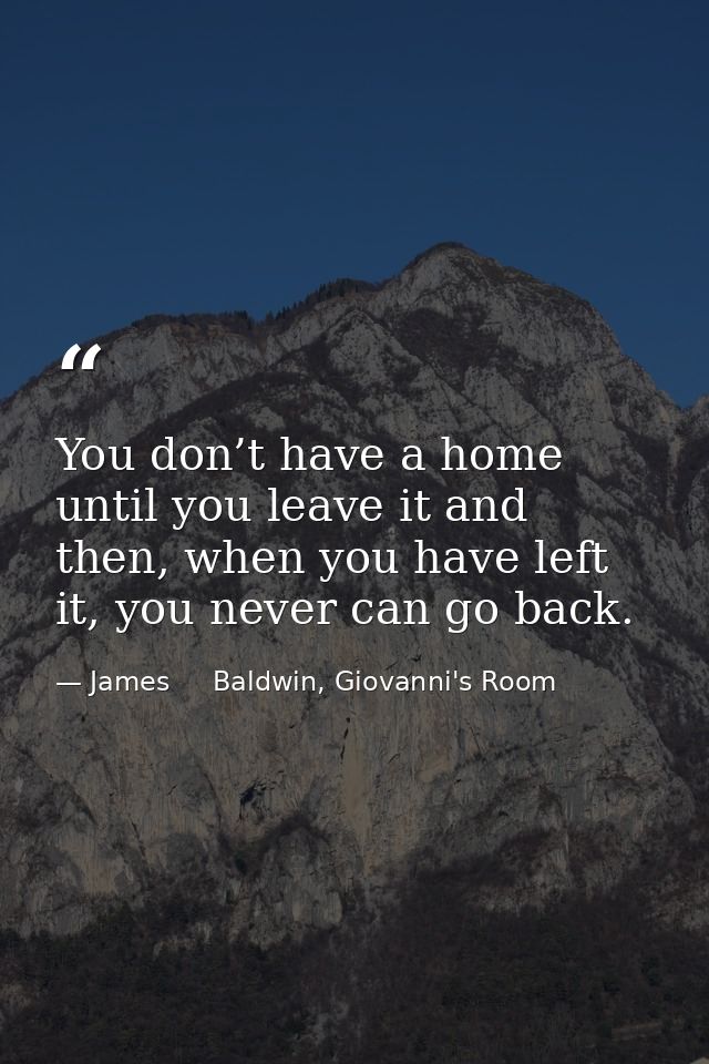 You don’t have a home until you leave it and then, when you have left it, you never can go back. — James     Baldwin, Giovanni's Room