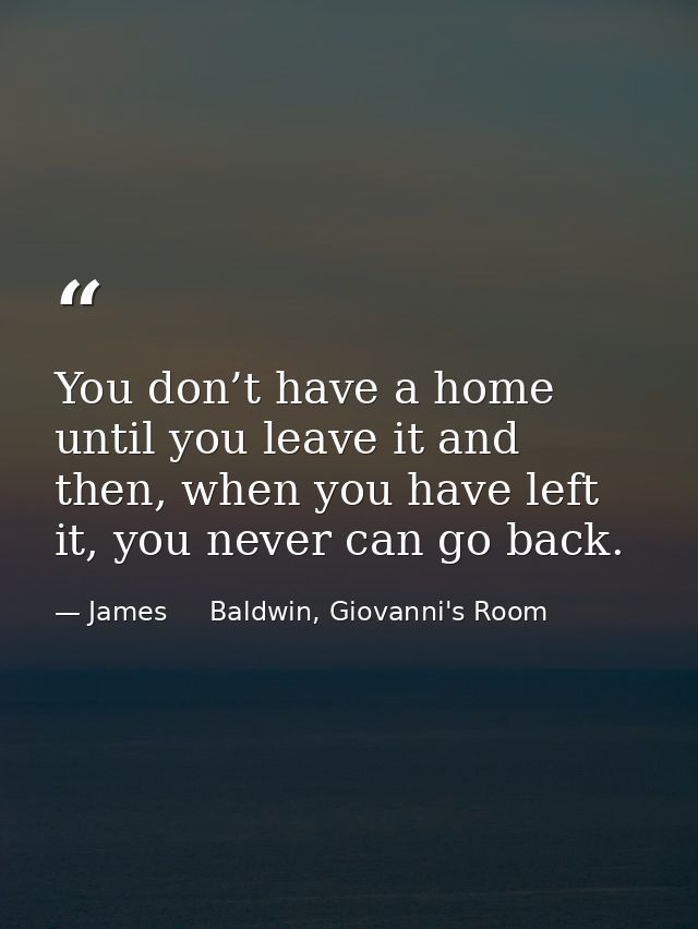 You don’t have a home until you leave it and then, when you have left it, you never can go back. — James     Baldwin, Giovanni's Room